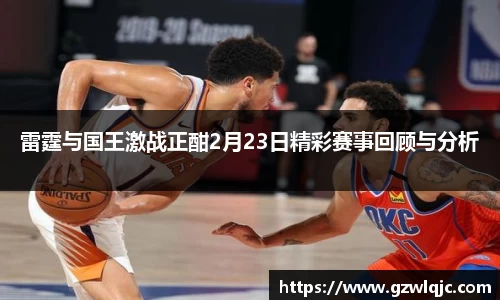 雷霆与国王激战正酣2月23日精彩赛事回顾与分析