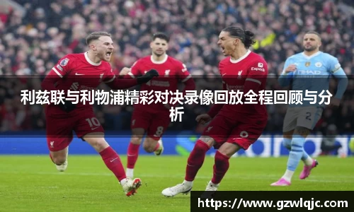 利兹联与利物浦精彩对决录像回放全程回顾与分析