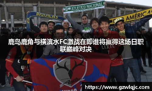鹿岛鹿角与横滨水FC激战在即谁将赢得这场日职联巅峰对决