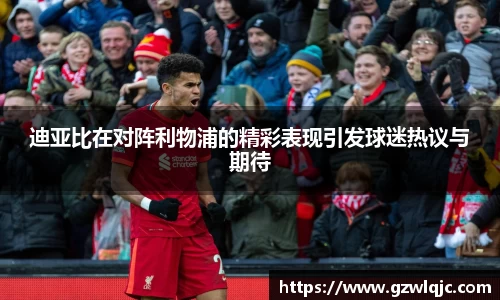迪亚比在对阵利物浦的精彩表现引发球迷热议与期待