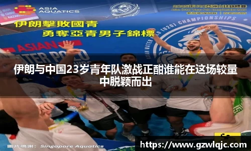 伊朗与中国23岁青年队激战正酣谁能在这场较量中脱颖而出