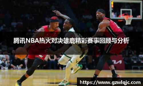 腾讯NBA热火对决雄鹿精彩赛事回顾与分析