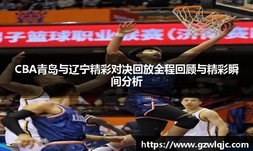 CBA青岛与辽宁精彩对决回放全程回顾与精彩瞬间分析